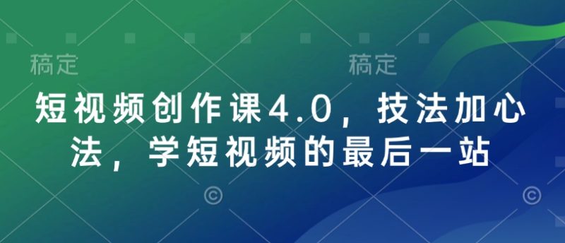 短视频创作课4.0，技法加心法，学短视频的最后一站跨境课程-外贸教程-精品网课-电商运营课库课堂