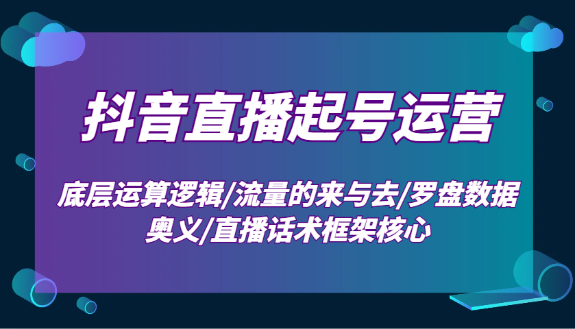 抖音直播起号运营：底层运算逻辑/流量的来与去/罗盘数据奥义/直播话术框架核心跨境课程-外贸教程-精品网课-电商运营课库课堂