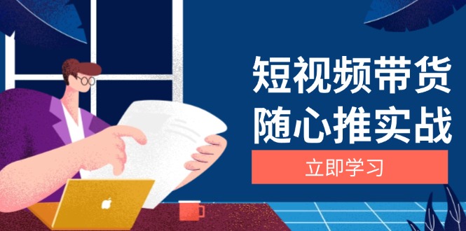 短视频带货随心推实战：涵盖选品到放量，详解涨粉、口碑分提升与广告逻辑跨境课程-外贸教程-精品网课-电商运营课库课堂