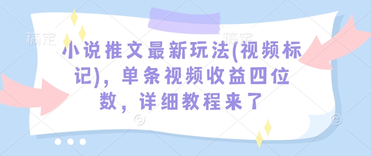 小说推文最新玩法(视频标记)，单条视频收益四位数，详细教程来了跨境课程-外贸教程-精品网课-电商运营课库课堂