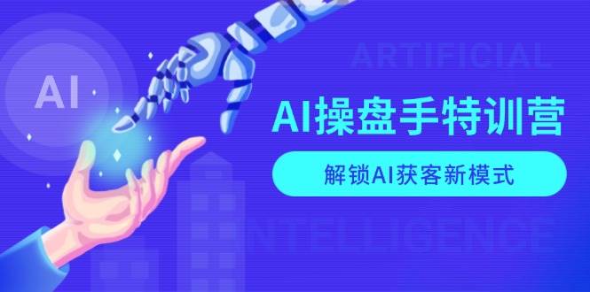 AI操盘手特训营，解锁AI获客新模式，全面掌握AI商业应用与提示词技巧跨境课程-外贸教程-精品网课-电商运营课库课堂