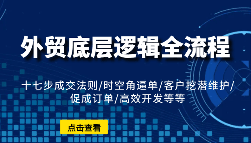 外贸底层逻辑全流程：十七步成交法则/时空角逼单/客户挖潜维护/促成订单/高效开发等等跨境课程-外贸教程-精品网课-电商运营课库课堂