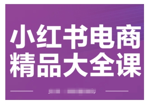 小红书电商精品大全课，快速掌握小红书运营技巧，实现精准引流与爆单目标，轻松玩转小红书电商跨境课程-外贸教程-精品网课-电商运营课库课堂