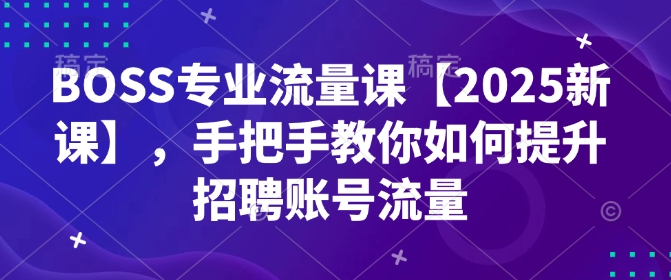 BOSS专业流量课【2025新课】，手把手教你如何提升招聘账号流量跨境课程-外贸教程-精品网课-电商运营课库课堂