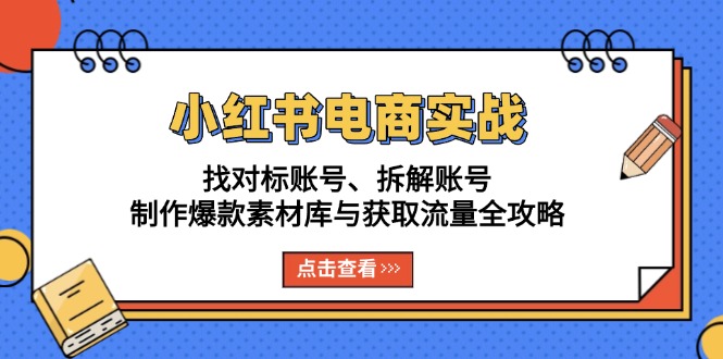 小红书电商实战：找对标账号、拆解账号、制作爆款素材库与获取流量全攻略跨境课程-外贸教程-精品网课-电商运营课库课堂