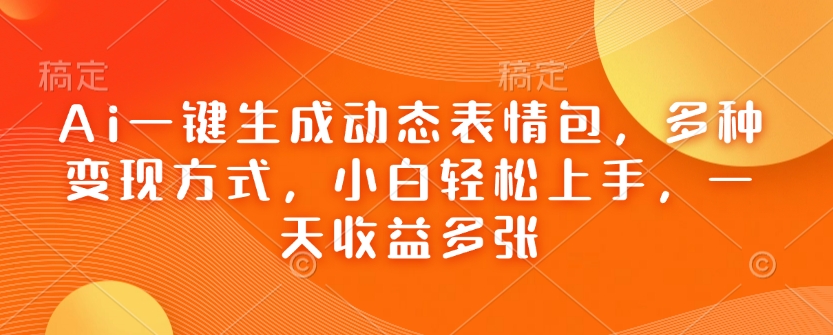 Ai一键生成动态表情包，多种变现方式，小白轻松上手，一天收益多张跨境课程-外贸教程-精品网课-电商运营课库课堂