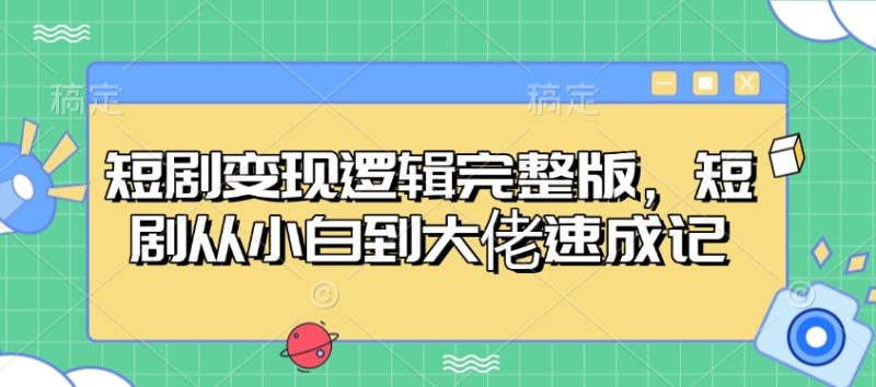短剧变现逻辑完整版，短剧从小白到大佬速成记跨境课程-外贸教程-精品网课-电商运营课库课堂