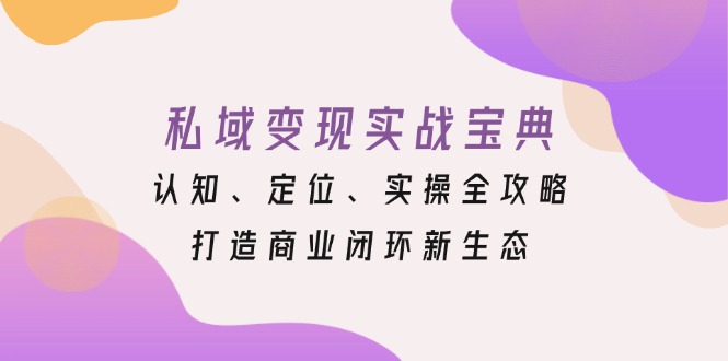 私域变现实战宝典：认知、定位、实操全攻略，打造商业闭环新生态跨境课程-外贸教程-精品网课-电商运营课库课堂