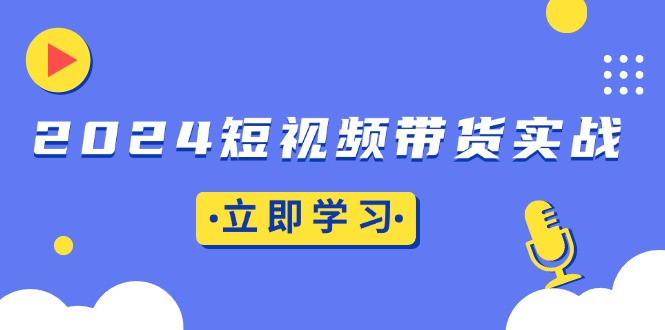 2024短视频带货实战：底层逻辑+实操技巧，橱窗引流、直播带货跨境课程-外贸教程-精品网课-电商运营课库课堂