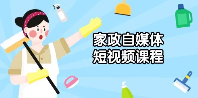 家政自媒体短视频课程：从内容到发布，解析拍摄与剪辑技巧，打造爆款视频跨境课程-外贸教程-精品网课-电商运营课库课堂
