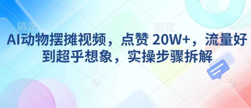 AI动物摆摊视频，点赞 20W+，流量好到超乎想象，实操步骤拆解跨境课程-外贸教程-精品网课-电商运营课库课堂