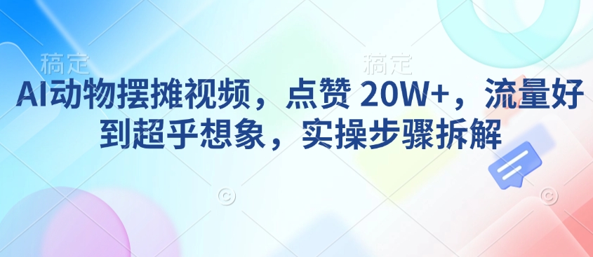 AI动物摆摊视频，点赞 20W+，流量好到超乎想象，实操步骤拆解跨境课程-外贸教程-精品网课-电商运营课库课堂