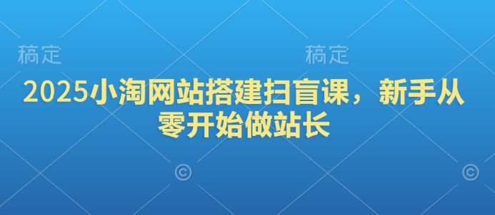 2025小淘网站搭建扫盲课，新手从零开始做站长跨境课程-外贸教程-精品网课-电商运营课库课堂