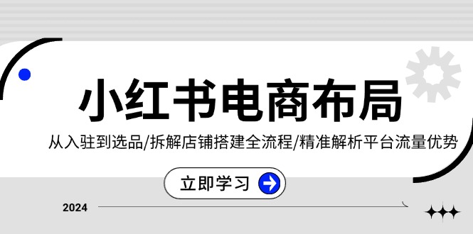小红书电商布局：从入驻到选品/拆解店铺搭建全流程/精准解析平台流量优势跨境课程-外贸教程-精品网课-电商运营课库课堂
