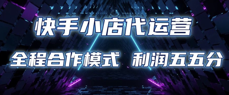快手小店代运营 限时托管计划 合作模式 利润五五分成跨境课程-外贸教程-精品网课-电商运营课库课堂
