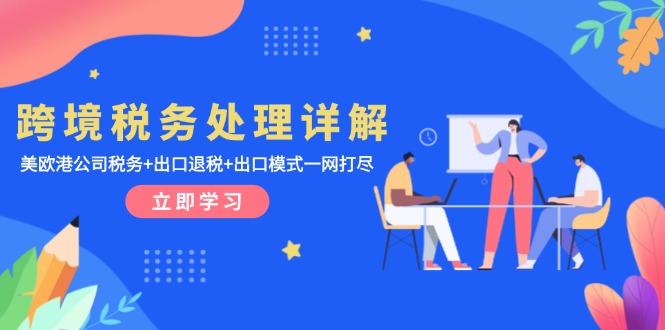 跨境税务处理详解：美欧港公司税务+出口退税+出口模式一网打尽跨境课程-外贸教程-精品网课-电商运营课库课堂