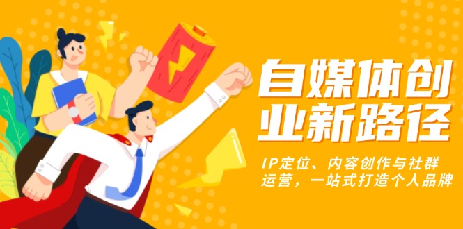 自媒体创业新路径：IP定位、内容创作与社群运营，一站式打造个人品牌跨境课程-外贸教程-精品网课-电商运营课库课堂