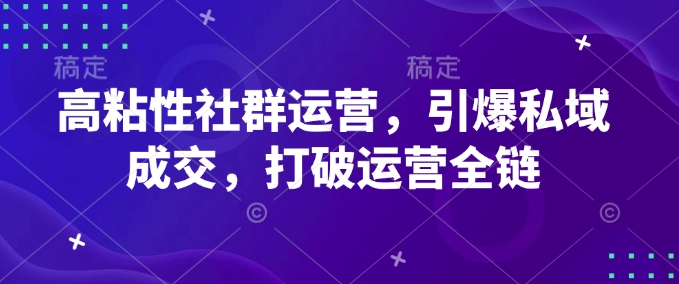 高粘性社群运营，引爆私域成交，打破运营全链跨境课程-外贸教程-精品网课-电商运营课库课堂