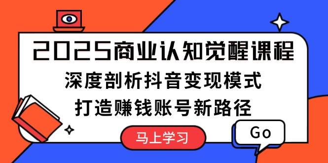 2025商业认知觉醒课程：深度剖析抖音变现模式，打造赚钱账号新路径跨境课程-外贸教程-精品网课-电商运营课库课堂
