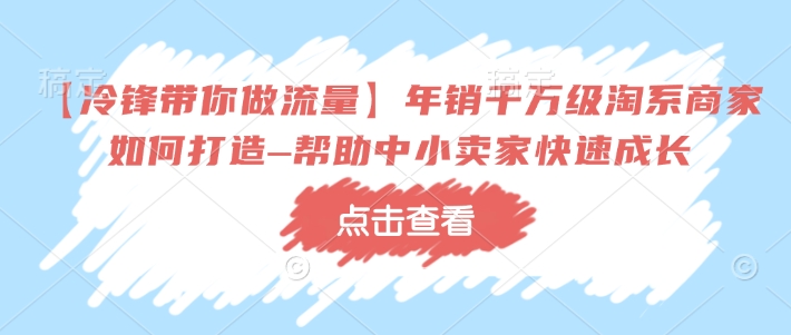 【冷锋带你做流量】年销千万级淘系商家如何打造–帮助中小卖家快速成长跨境课程-外贸教程-精品网课-电商运营课库课堂