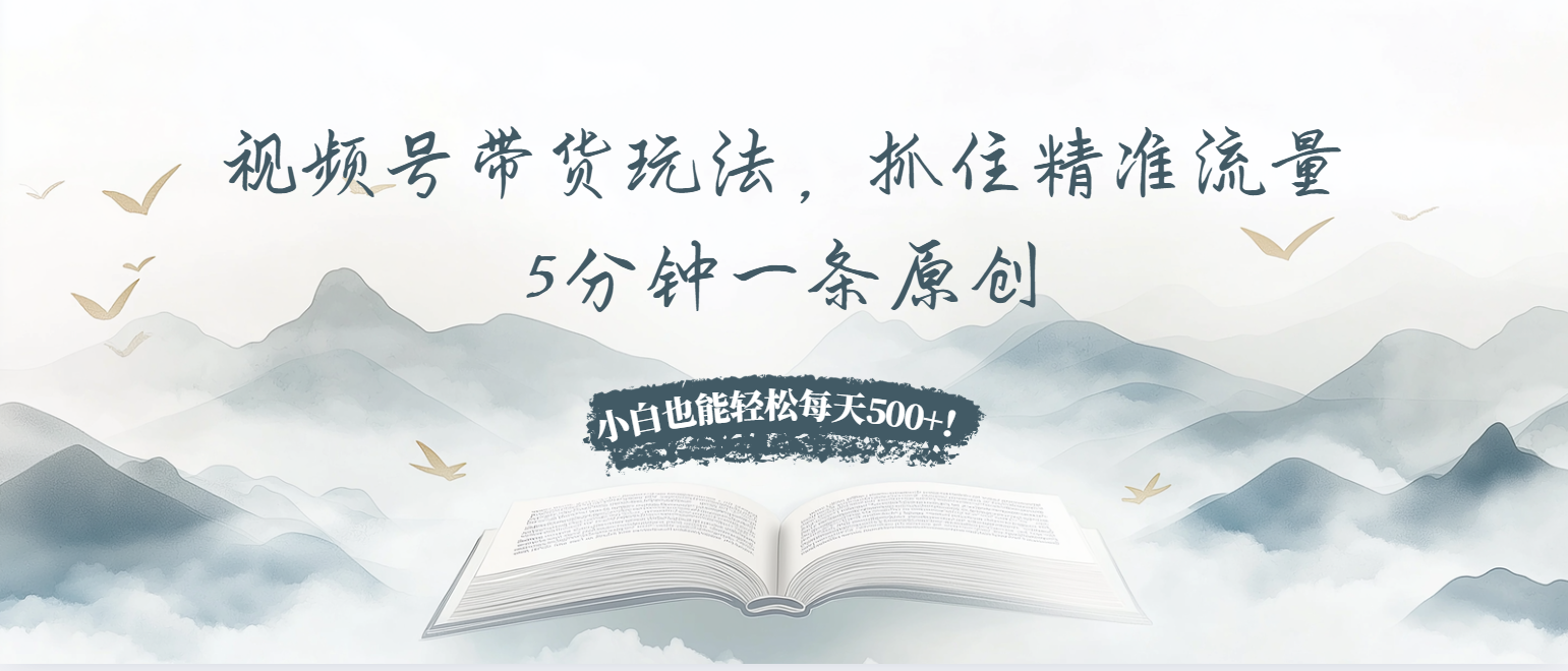 视频号带货玩法，抓住精准流量，5分钟一条原创，小白也能轻松每天500+！跨境课程-外贸教程-精品网课-电商运营课库课堂