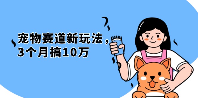 不是市面上割韭菜的项目，宠物赛道新玩法，3个月搞10万，宠物免费送，…跨境课程-外贸教程-精品网课-电商运营课库课堂