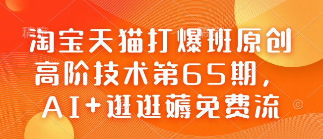 淘宝天猫打爆班原创高阶技术第65期，AI+逛逛薅免费流跨境课程-外贸教程-精品网课-电商运营课库课堂
