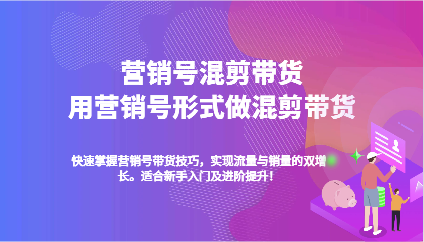 营销号混剪带货，用营销号形式做混剪带货，快速掌握带货技巧，实现流量与销量双增长跨境课程-外贸教程-精品网课-电商运营课库课堂
