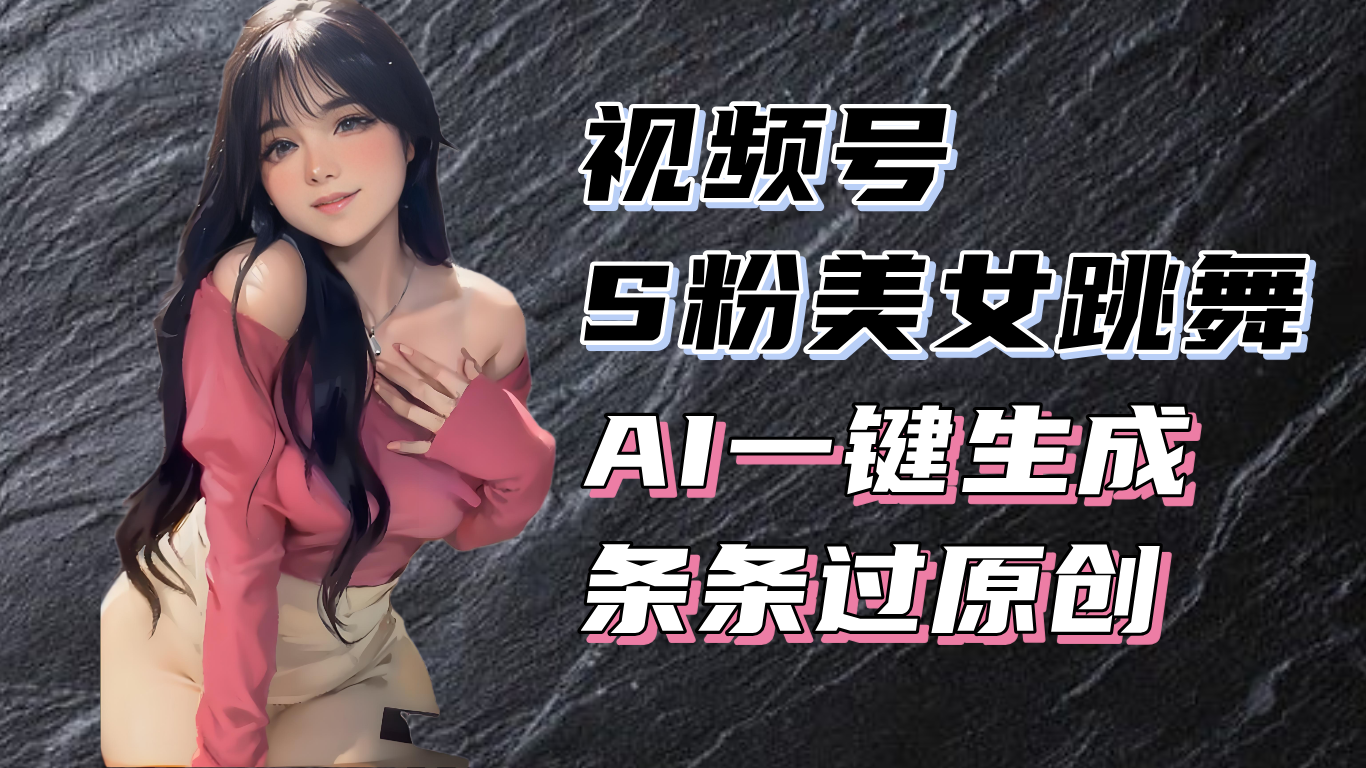 揭秘视频号S粉美女跳舞赛道，一键生成原创视频，收益翻倍！跨境课程-外贸教程-精品网课-电商运营课库课堂