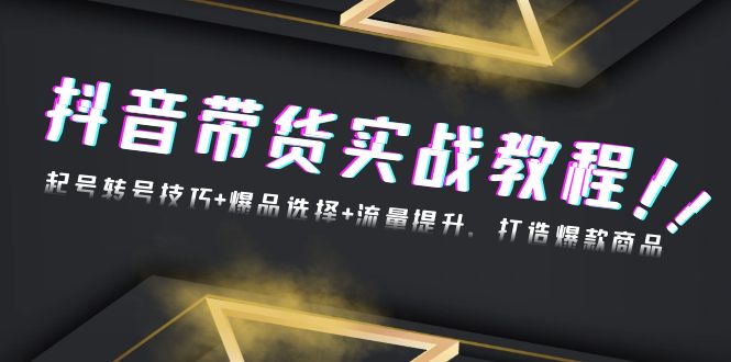 抖音带货实战教程：起号转号技巧+爆品选择+流量提升，打造爆款商品跨境课程-外贸教程-精品网课-电商运营课库课堂