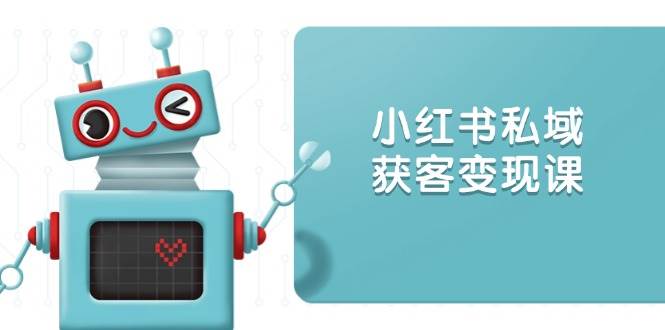 小红书私域获客变现：账号设置/内容创作/规则解读/投放策略/获客技巧等跨境课程-外贸教程-精品网课-电商运营课库课堂