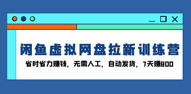 闲鱼虚拟网盘拉新训练营：省时省力赚钱，无需人工，自动发货，7天赚800跨境课程-外贸教程-精品网课-电商运营课库课堂