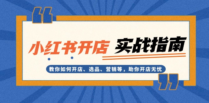 小红书开店实战指南：教你如何开店、选品、营销等，助你开店无忧跨境课程-外贸教程-精品网课-电商运营课库课堂