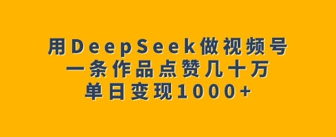 用DeepSeek做视频号，一条作品点赞几十万，单日变现1k跨境课程-外贸教程-精品网课-电商运营课库课堂