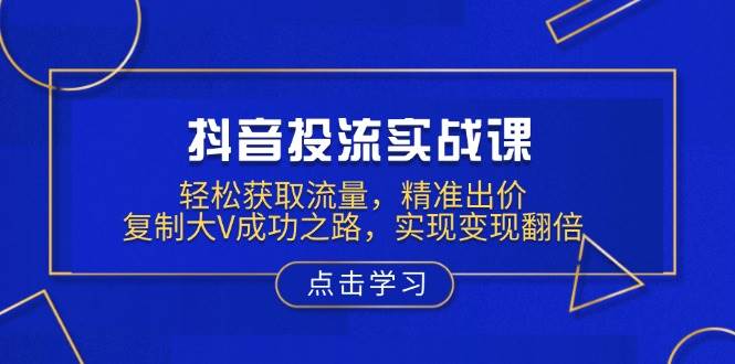 抖音投流实战课，轻松获取流量，精准出价，复制大V成功之路，实现变现翻倍跨境课程-外贸教程-精品网课-电商运营课库课堂