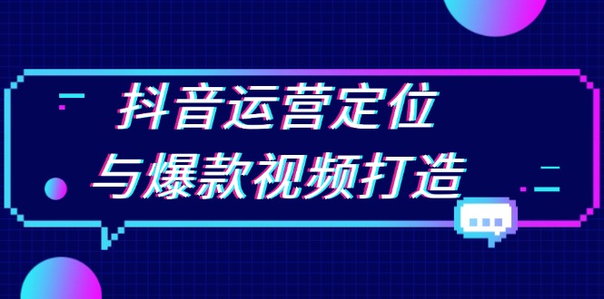 抖音运营定位与爆款视频打造：定位运营方向，挖掘爆款选题，提升播放量跨境课程-外贸教程-精品网课-电商运营课库课堂