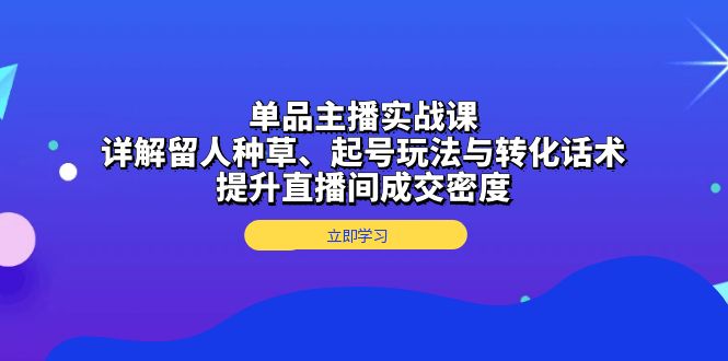 单品主播实战课：详解留人种草、起号玩法与转化话术，提升直播间成交密度跨境课程-外贸教程-精品网课-电商运营课库课堂