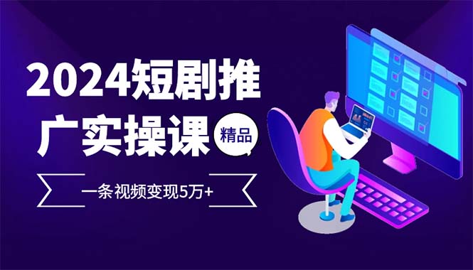 2024最火爆的项目短剧推广实操课 一条视频变现5万+(附软件工具)跨境课程-外贸教程-精品网课-电商运营课库课堂