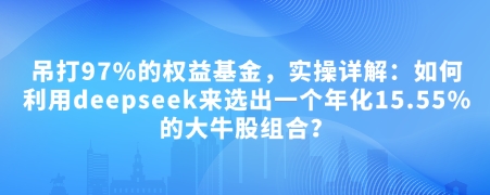 付费文章：吊打97%的权益基金，实操详解：如何利用deepseek来选出一个年化15.55%的大牛股组合?跨境课程-外贸教程-精品网课-电商运营课库课堂