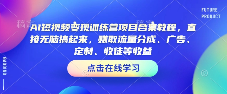 AI短视频变现训练营项目合集教程，直接无脑搞起来，赚取流量分成、广告、定制、收徒等收益跨境课程-外贸教程-精品网课-电商运营课库课堂