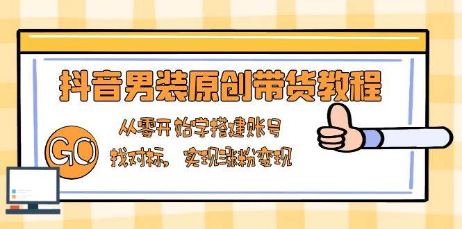 抖音男装原创带货教程：从零开始学搭建账号，找对标，实现涨粉变现跨境课程-外贸教程-精品网课-电商运营课库课堂