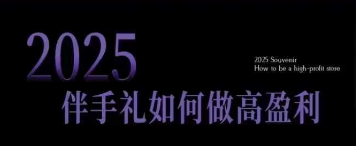 2025伴手礼如何做高盈利门店，小白保姆级伴手礼开店指南，伴手礼最新实战10大攻略，突破获客瓶颈跨境课程-外贸教程-精品网课-电商运营课库课堂