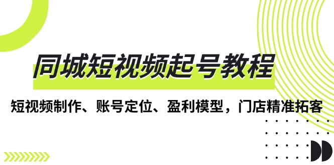 同城短视频起号教程，短视频制作、账号定位、盈利模型，门店精准拓客跨境课程-外贸教程-精品网课-电商运营课库课堂