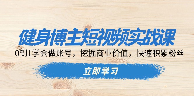 健身博主短视频实战课：0到1学会做账号，挖掘商业价值，快速积累粉丝跨境课程-外贸教程-精品网课-电商运营课库课堂