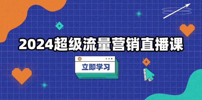 2024超级流量营销直播课，低成本打法，提升流量转化率，案例拆解爆款跨境课程-外贸教程-精品网课-电商运营课库课堂