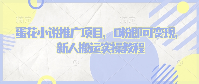 蛋花小说推文项目，0粉即可变现，新人搬运实操教程跨境课程-外贸教程-精品网课-电商运营课库课堂