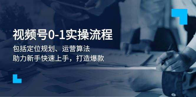视频号0-1实战流程，包括定位规划、运营算法，助力新手快速上手，打造爆款跨境课程-外贸教程-精品网课-电商运营课库课堂