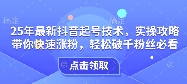 25年最新抖音起号技术，实操攻略带你快速涨粉，轻松破千粉丝必看跨境课程-外贸教程-精品网课-电商运营课库课堂