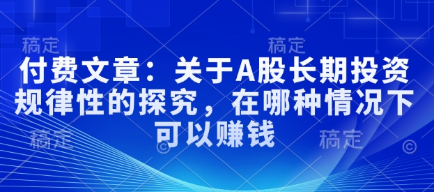 付费文章：关于A股长期投资规律性的探究，在哪种情况下可以赚钱跨境课程-外贸教程-精品网课-电商运营课库课堂