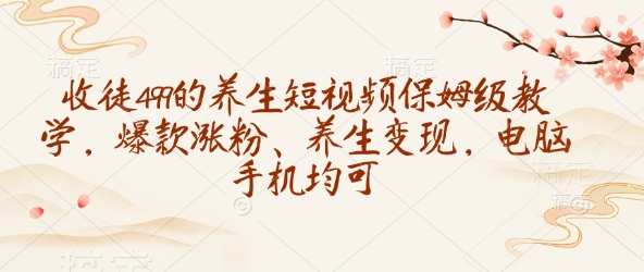 收徒499的养生短视频保姆级教学，爆款涨粉、养生变现，电脑手机均可跨境课程-外贸教程-精品网课-电商运营课库课堂